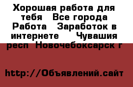 Хорошая работа для тебя - Все города Работа » Заработок в интернете   . Чувашия респ.,Новочебоксарск г.